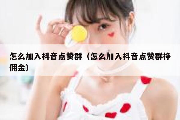 怎么加入抖音点赞群（怎么加入抖音点赞群挣佣金） 第1张