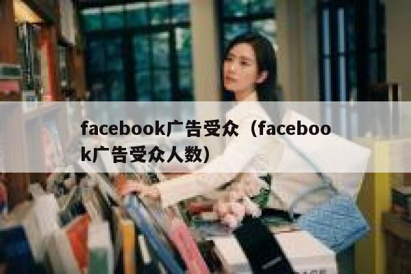 facebook广告受众（facebook广告受众人数） 第1张