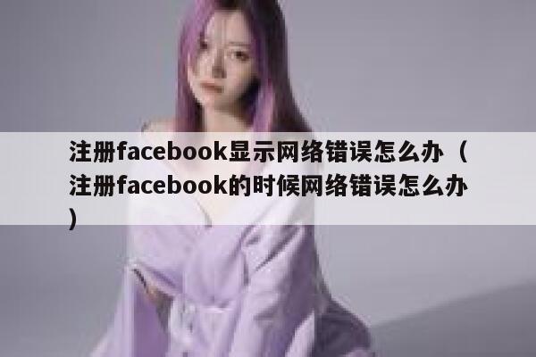 注册facebook显示网络错误怎么办（注册facebook的时候网络错误怎么办） 第1张