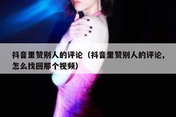 抖音里赞别人的评论（抖音里赞别人的评论,怎么找回那个视频） 第1张