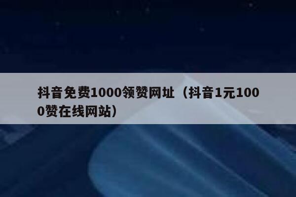 抖音免费1000领赞网址（抖音1元1000赞在线网站） 第1张