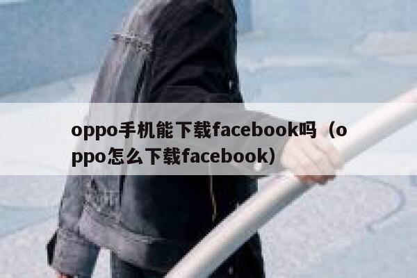 oppo手机能下载facebook吗（oppo怎么下载facebook） 第1张