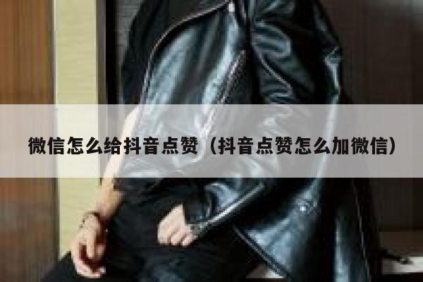 微信怎么给抖音点赞（抖音点赞怎么加微信） 第1张