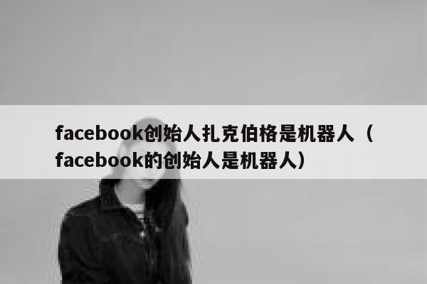 facebook创始人扎克伯格是机器人(facebook的创始人是机器人) 第1张 facebook创始人扎克伯格是机器人(facebook的创始人是机器人) 第1张