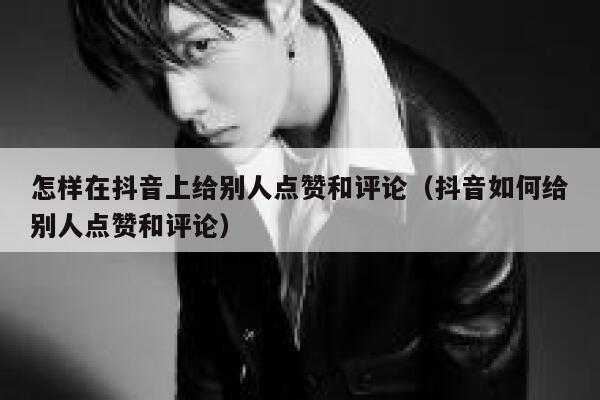 怎样在抖音上给别人点赞和评论(抖音如何给别人点赞和评论) 第1张 怎样在抖音上给别人点赞和评论(抖音如何给别人点赞和评论) 第1张