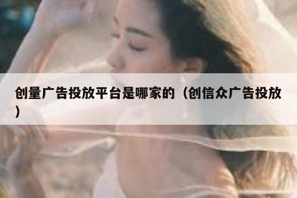 创量广告投放平台是哪家的(创信众广告投放) 第1张 创量广告投放平台是哪家的(创信众广告投放) 第1张