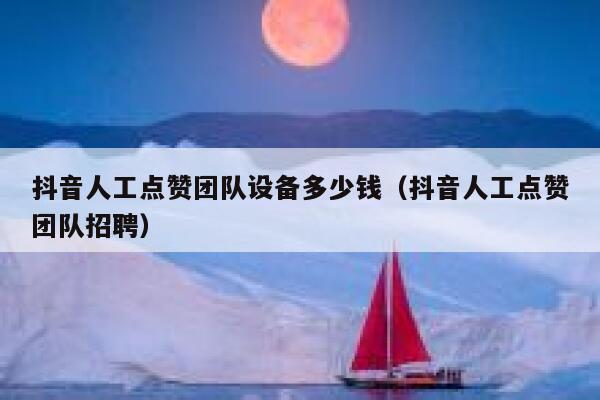 抖音人工点赞团队设备多少钱（抖音人工点赞团队招聘） 第1张