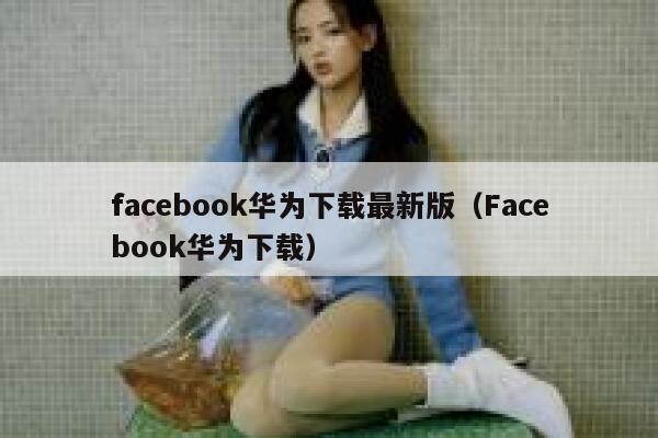 facebook华为下载最新版(Facebook华为下载) 第1张 facebook华为下载最新版(Facebook华为下载) 第1张