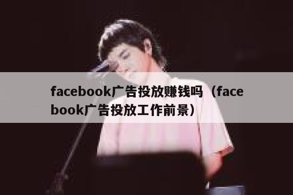 facebook广告投放赚钱吗（facebook广告投放工作前景） 第1张
