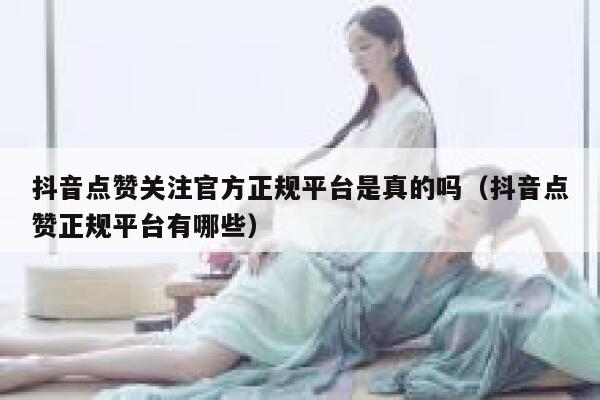 抖音点赞关注官方正规平台是真的吗（抖音点赞正规平台有哪些） 第1张