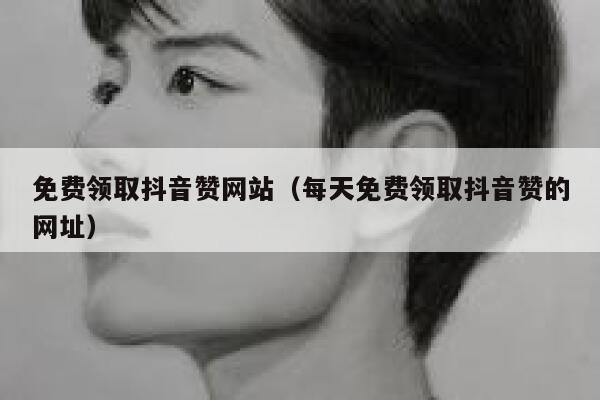 免费领取抖音赞网站（每天免费领取抖音赞的网址） 第1张