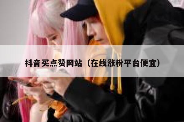 抖音买点赞网站(在线涨粉平台便宜) 第1张 抖音买点赞网站(在线涨粉平台便宜) 第1张