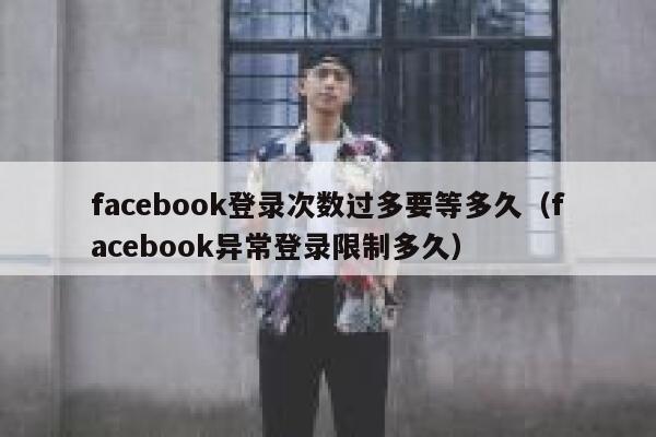 facebook登录次数过多要等多久(facebook异常登录限制多久) 第1张 facebook登录次数过多要等多久(facebook异常登录限制多久) 第1张