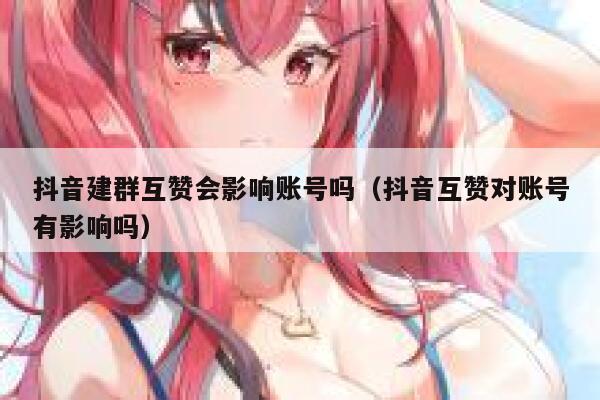 抖音建群互赞会影响账号吗(抖音互赞对账号有影响吗) 第1张 抖音建群互赞会影响账号吗(抖音互赞对账号有影响吗) 第1张