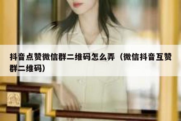 抖音点赞微信群二维码怎么弄（微信抖音互赞群二维码） 第1张