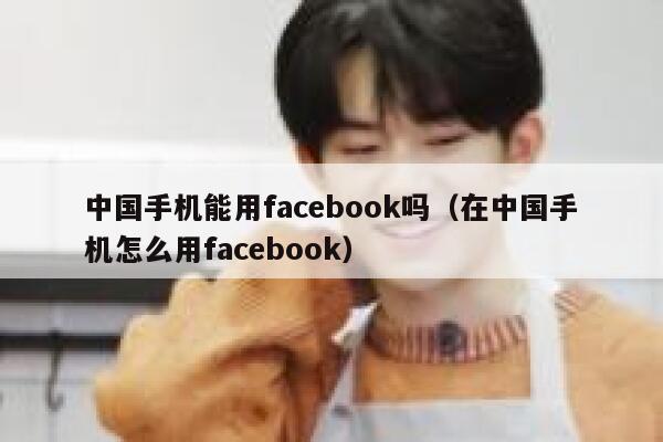 中国手机能用facebook吗（在中国手机怎么用facebook） 第1张