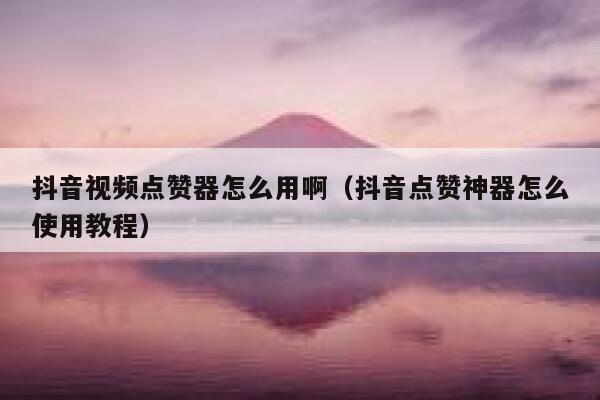 抖音视频点赞器怎么用啊（抖音点赞神器怎么使用教程） 第1张