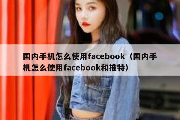 国内手机怎么使用facebook（国内手机怎么使用facebook和推特） 第1张
