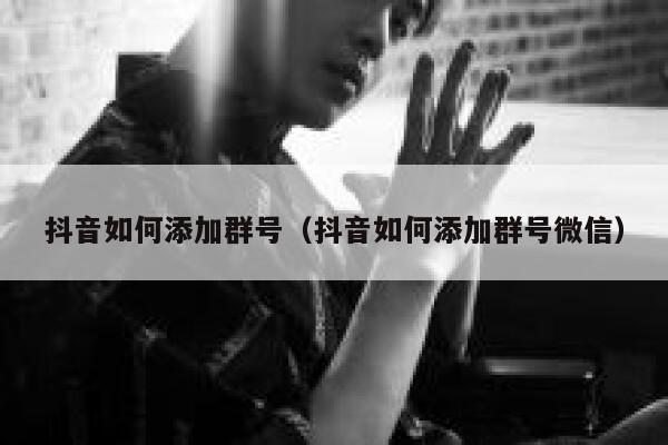 抖音如何添加群号（抖音如何添加群号微信） 第1张