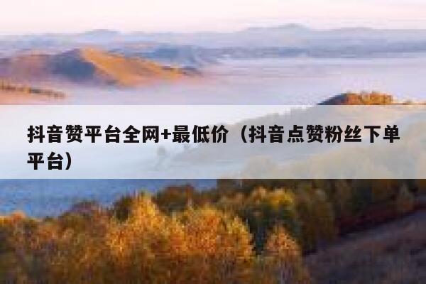 抖音赞平台全网+最低价（抖音点赞粉丝下单平台） 第1张