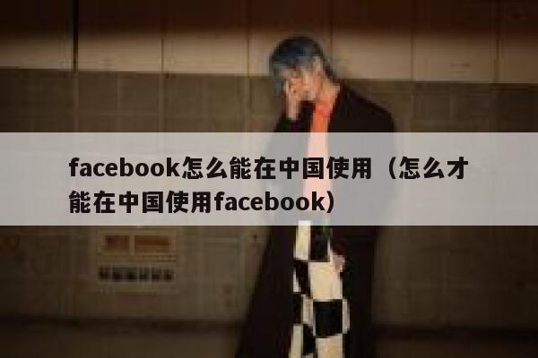 facebook怎么能在中国使用（怎么才能在中国使用facebook） 第1张