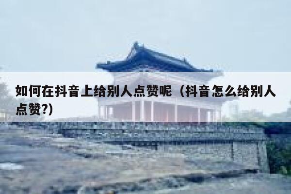 如何在抖音上给别人点赞呢（抖音怎么给别人点赞?） 第1张