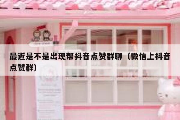 最近是不是出现帮抖音点赞群聊（微信上抖音点赞群） 第1张