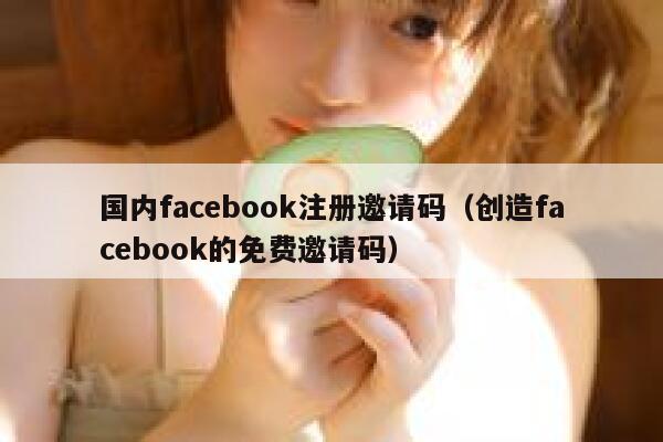 国内facebook注册邀请码（创造facebook的免费邀请码） 第1张