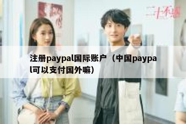 注册paypal国际账户（中国paypal可以支付国外嘛） 第1张