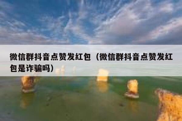 微信群抖音点赞发红包(微信群抖音点赞发红包是诈骗吗) 第1张 微信群抖音点赞发红包(微信群抖音点赞发红包是诈骗吗) 第1张