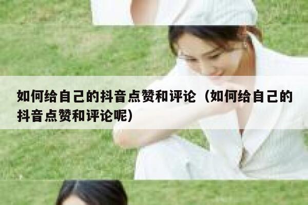 如何给自己的抖音点赞和评论(如何给自己的抖音点赞和评论呢) 第1张 如何给自己的抖音点赞和评论(如何给自己的抖音点赞和评论呢) 第1张