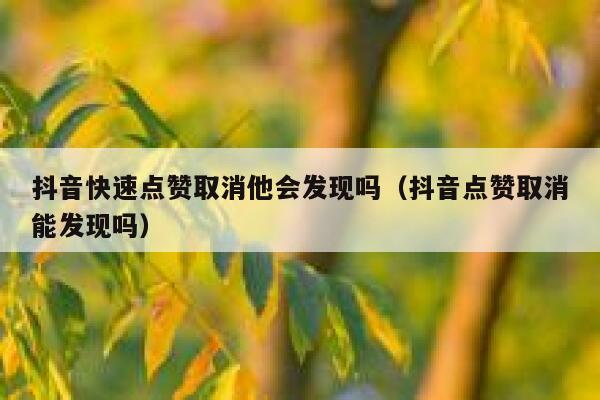 抖音快速点赞取消他会发现吗(抖音点赞取消能发现吗) 第1张 抖音快速点赞取消他会发现吗(抖音点赞取消能发现吗) 第1张