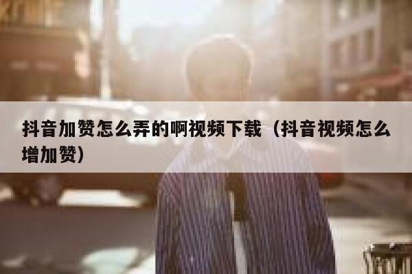 抖音加赞怎么弄的啊视频下载（抖音视频怎么增加赞） 第1张