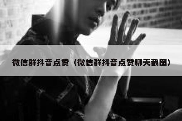 微信群抖音点赞(微信群抖音点赞聊天截图) 第1张 微信群抖音点赞(微信群抖音点赞聊天截图) 第1张