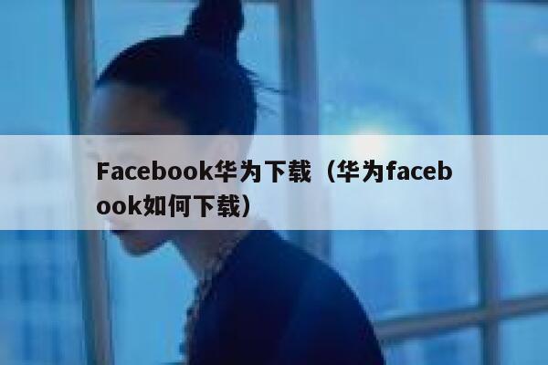 Facebook华为下载(华为facebook如何下载) 第1张 Facebook华为下载(华为facebook如何下载) 第1张
