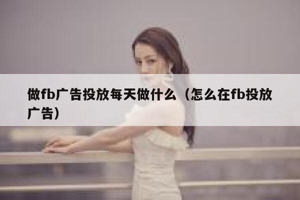 做fb广告投放每天做什么(怎么在fb投放广告) 第1张 做fb广告投放每天做什么(怎么在fb投放广告) 第1张