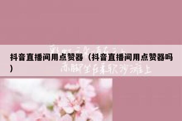 抖音直播间用点赞器（抖音直播间用点赞器吗） 第1张