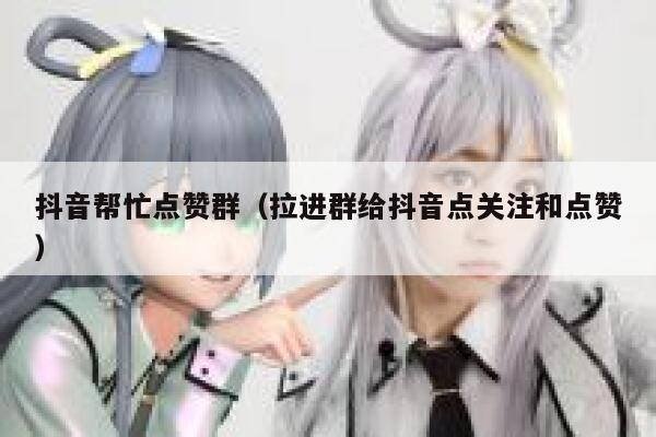 抖音帮忙点赞群(拉进群给抖音点关注和点赞) 第1张 抖音帮忙点赞群(拉进群给抖音点关注和点赞) 第1张