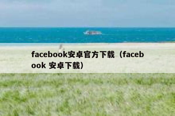facebook安卓官方下载(facebook 安卓下载) 第1张 facebook安卓官方下载(facebook 安卓下载) 第1张