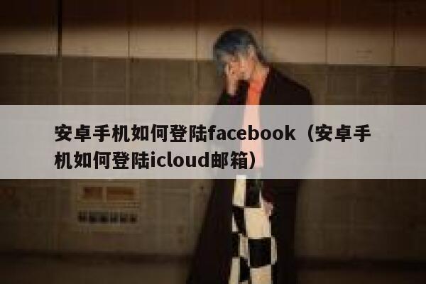 安卓手机如何登陆facebook(安卓手机如何登陆icloud邮箱) 第1张 安卓手机如何登陆facebook(安卓手机如何登陆icloud邮箱) 第1张