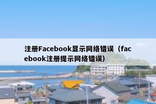 注册Facebook显示网络错误（facebook注册提示网络错误） 第1张