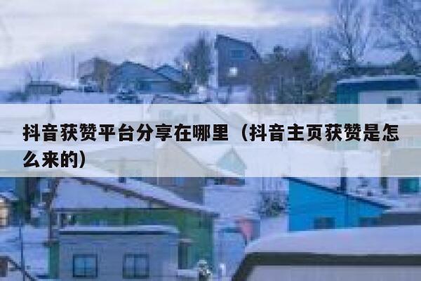 抖音获赞平台分享在哪里（抖音主页获赞是怎么来的） 第1张