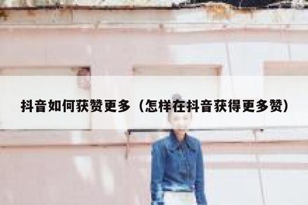 抖音如何获赞更多（怎样在抖音获得更多赞） 第1张