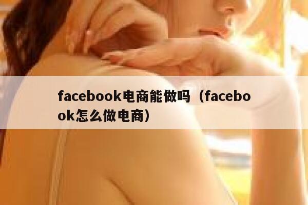 facebook电商能做吗（facebook怎么做电商） 第1张