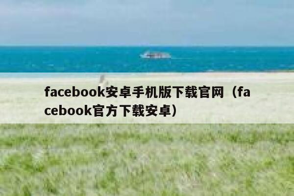 facebook安卓手机版下载官网（facebook官方下载安卓） 第1张