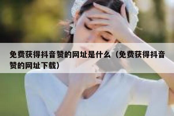 免费获得抖音赞的网址是什么（免费获得抖音赞的网址下载） 第1张