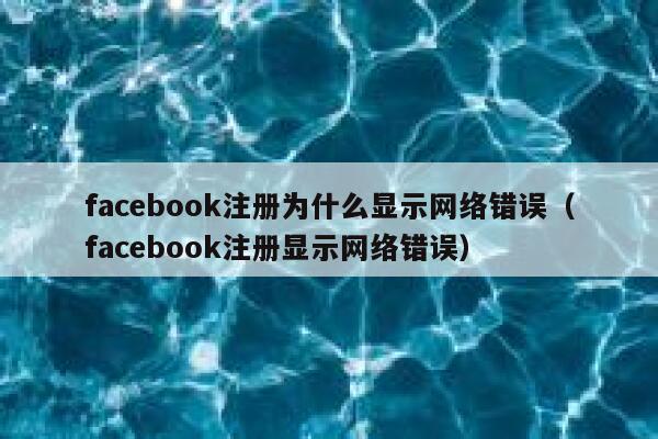 facebook注册为什么显示网络错误（facebook注册显示网络错误） 第1张