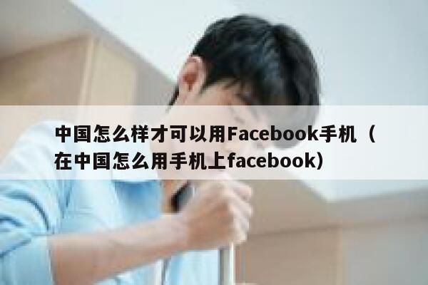 中国怎么样才可以用Facebook手机（在中国怎么用手机上facebook） 第1张