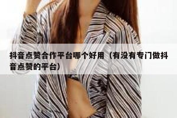 抖音点赞合作平台哪个好用(有没有专门做抖音点赞的平台) 第1张 抖音点赞合作平台哪个好用(有没有专门做抖音点赞的平台) 第1张