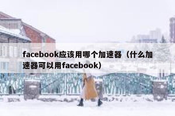 facebook应该用哪个加速器（什么加速器可以用facebook） 第1张
